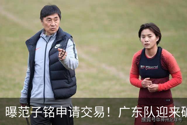 曝范子铭申请交易！广东队迎来破局机会，朱芳雨1换1送出焦泊乔？